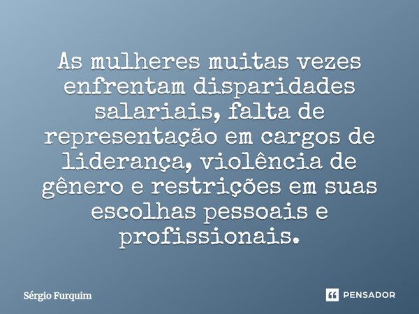 ⁠As mulheres muitas vezes enfrentam disparidades salariais, falta de representação em cargos de liderança, violência de gênero e restrições em suas escolhas pes... Frase de Sergio Furquim.