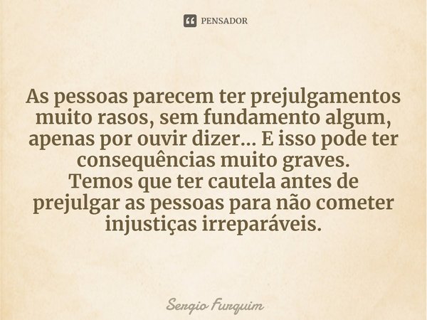 ⁠As pessoas parecem ter prejulgamentos muito rasos, sem fundamento algum, apenas por ouvir dizer… E isso pode ter consequências muito graves.
Temos que ter caut... Frase de Sergio Furquim.