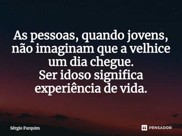 ⁠As pessoas, quando jovens, não imaginam que a velhice um dia chegue. Ser idoso significa experiência de vida.... Frase de Sergio Furquim.