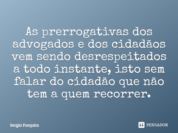 ⁠As prerrogativas dos advogados e dos cidadãos vem sendo desrespeitados a todo instante, isto sem falar do cidadão que não tem a quem recorrer.... Frase de Sergio Furquim.