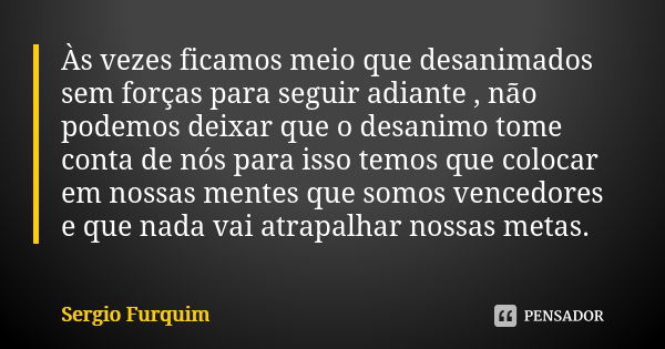 Às vezes ficamos meio que desanimados sem forças para seguir adiante , não podemos deixar que o desanimo tome conta de nós para isso temos que colocar em nossas... Frase de sérgio furquim.