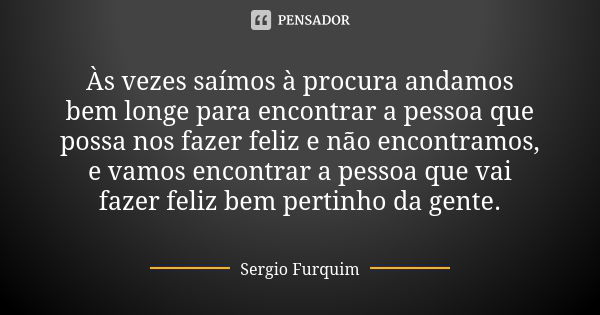 Às vezes saímos à procura andamos bem longe para encontrar a pessoa que possa nos fazer feliz e não encontramos, e vamos encontrar a pessoa que vai fazer feliz ... Frase de Sérgio Furquim.