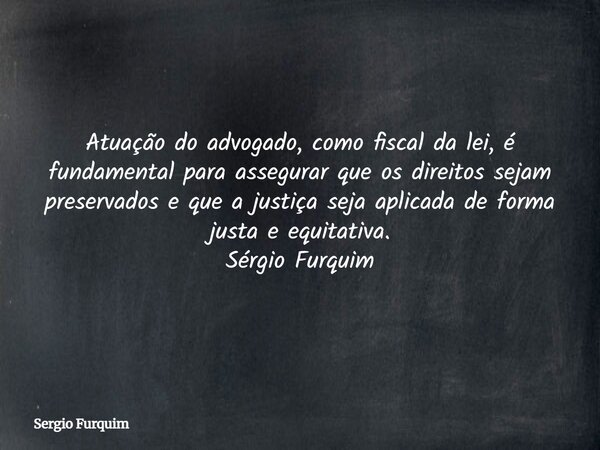 Atuação do advogado, como fiscal da lei, é fundamental para assegurar que os direitos sejam preservados e que a justiça seja aplicada de forma justa e equitativ... Frase de Sergio Furquim.