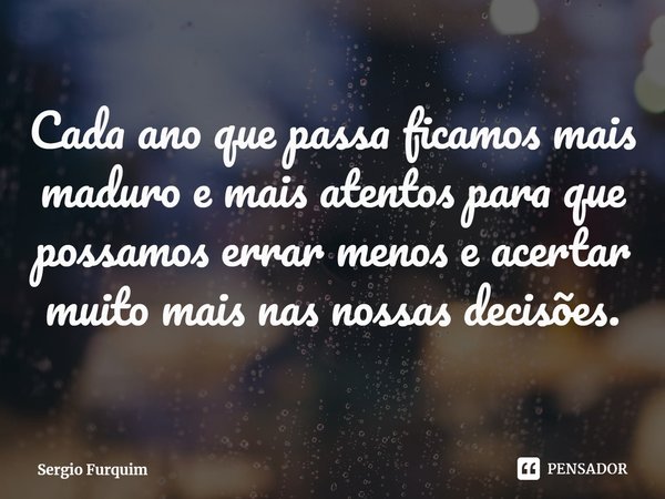 ⁠Cada ano que passa ficamos mais maduro e mais atentos para que possamos errar menos e acertar muito mais nas nossas decisões.... Frase de Sergio Furquim.