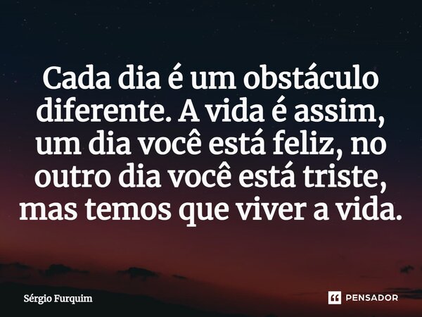 ⁠Cada dia é um obstáculo diferente. A vida é assim, um dia você está feliz, no outro dia você está triste, mas temos que viver a vida.... Frase de Sergio Furquim.