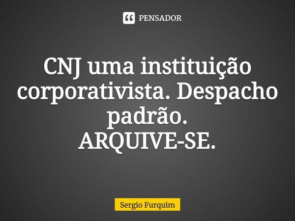 ⁠CNJ uma instituição corporativista. Despacho padrão.
ARQUIVE-SE.... Frase de Sergio Furquim.