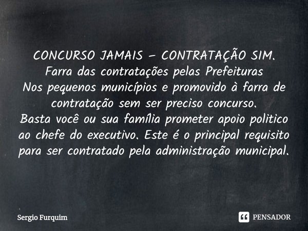 ⁠CONCURSO JAMAIS – CONTRATAÇÃO SIM.
Farra das contratações pelas Prefeituras
Nos pequenos municípios e promovido à farra de contratação sem ser preciso concurso... Frase de Sergio Furquim.