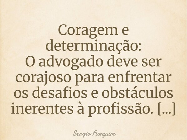 Coragem e determinação: O advogado deve ser corajoso para enfrentar os desafios e obstáculos inerentes à profissão. Sérgio Furquim... Frase de Sergio Furquim.