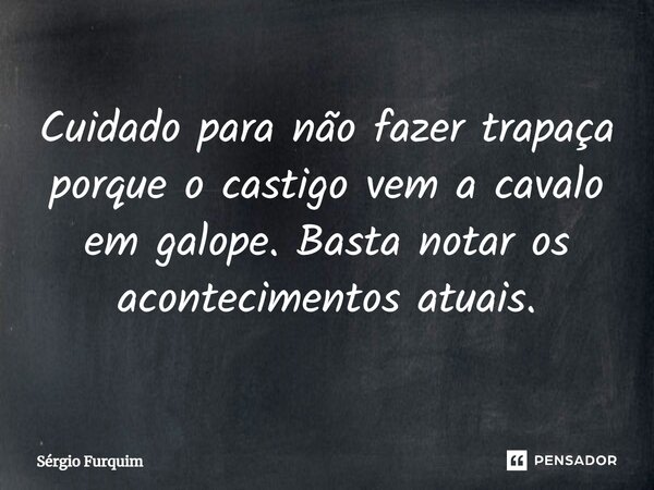⁠Cuidado para não fazer trapaça porque o castigo vem a cavalo em galope. Basta notar os acontecimentos atuais.... Frase de Sergio Furquim.