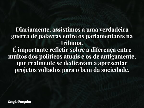 Diariamente, assistimos a uma verdadeira guerra de palavras entre os parlamentares na tribuna. É importante refletir sobre a diferença entre muitos dos político... Frase de Sergio Furquim.