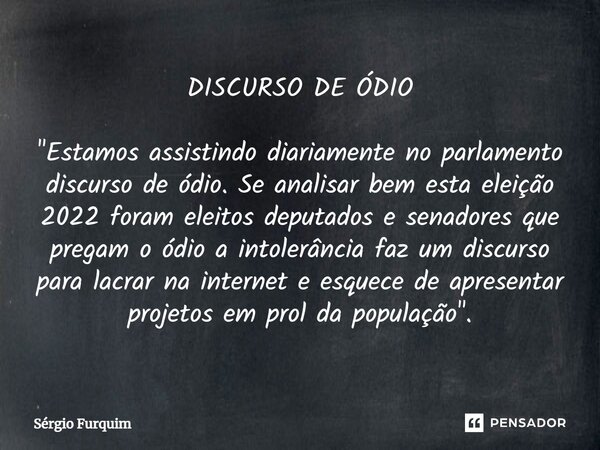 DISCURSO DE ÓDIO "Estamos assistindo diariamente no parlamento discurso de ódio. Se analisar bem esta eleição 2022 foram eleitos deputados e senadores que ... Frase de Sergio Furquim.