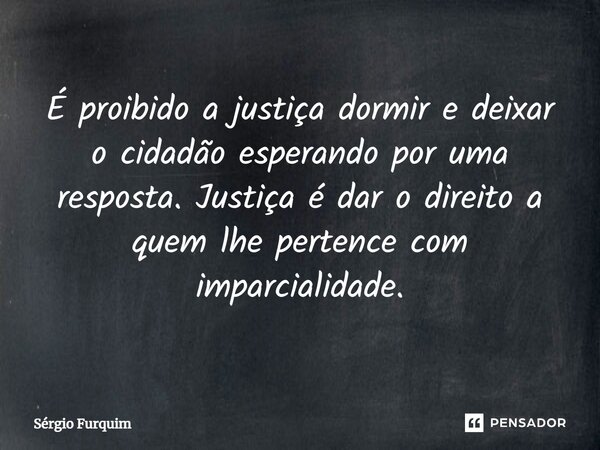 ⁠É proibido a justiça dormir e deixar o cidadão esperando por uma resposta. Justiça é dar o direito a quem lhe pertence com imparcialidade.... Frase de Sergio Furquim.