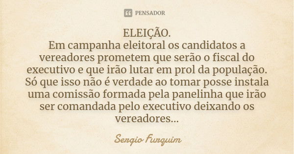 ELEIÇÃO.
Em campanha eleitoral os candidatos a vereadores prometem que serão o fiscal do executivo e que irão lutar em prol da população. Só que isso não é verd... Frase de Sérgio Furquim.