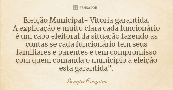 Eleição Municipal- Vitoria garantida.
A explicação e muito clara cada funcionário é um cabo eleitoral da situação fazendo as contas se cada funcionário tem seus... Frase de Sérgio Furquim.