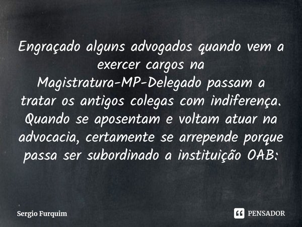 ⁠⁠Engraçado alguns advogados quando vem a exercer cargos na Magistratura-MP-Delegado passam a tratar os antigos colegas com indiferença. Quando se aposentam e v... Frase de Sergio Furquim.