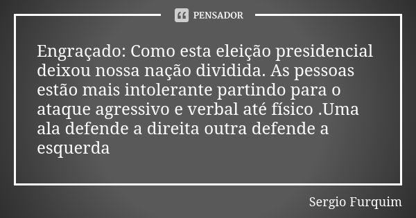 Engraçado: Como esta eleição presidencial deixou nossa nação dividida. As pessoas estão mais intolerante partindo para o ataque agressivo e verbal até físico .U... Frase de Sérgio Furquim.