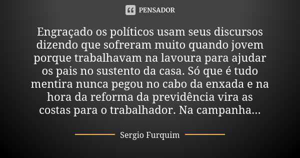 Engraçado os políticos usam seus discursos dizendo que sofreram muito quando jovem porque trabalhavam na lavoura para ajudar os pais no sustento da casa. Só que... Frase de sérgio furquim.