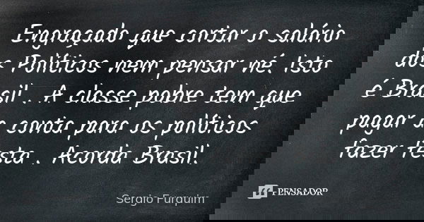Engraçado que cortar o salário dos Políticos nem pensar né. Isto é Brasil . A classe pobre tem que pagar a conta para os políticos fazer festa . Acorda Brasil.... Frase de Sérgio Furquim.