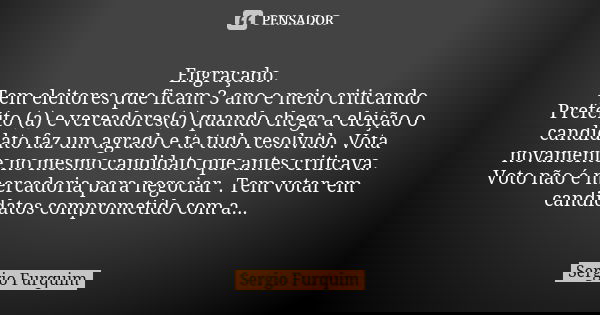Engraçado. Tem eleitores que ficam 3 ano e meio criticando Prefeito (a) e vereadores(a) quando chega a eleição o candidato faz um agrado e ta tudo resolvido. Vo... Frase de Sérgio Furquim.