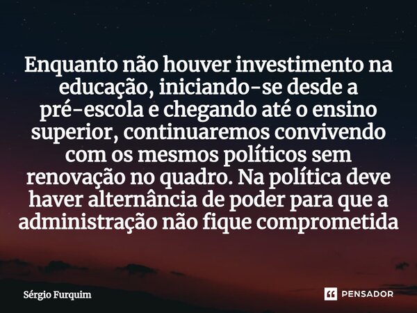 ⁠Enquanto não houver investimento na educação, iniciando-se desde a pré-escola e chegando até o ensino superior, continuaremos convivendo com os mesmos político... Frase de Sergio Furquim.