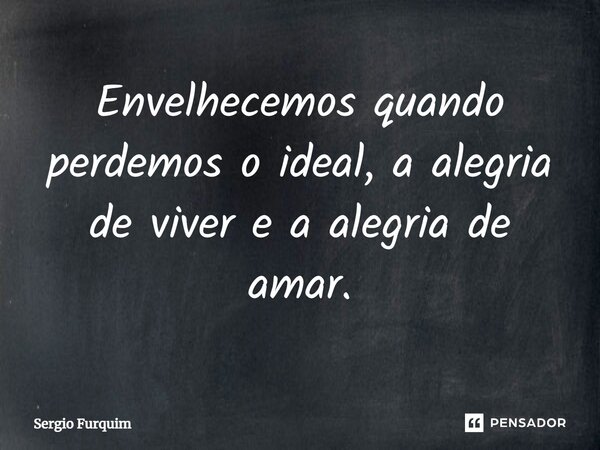 ⁠Envelhecemos quando perdemos o ideal, a alegria de viver e a alegria de amar.... Frase de Sergio Furquim.