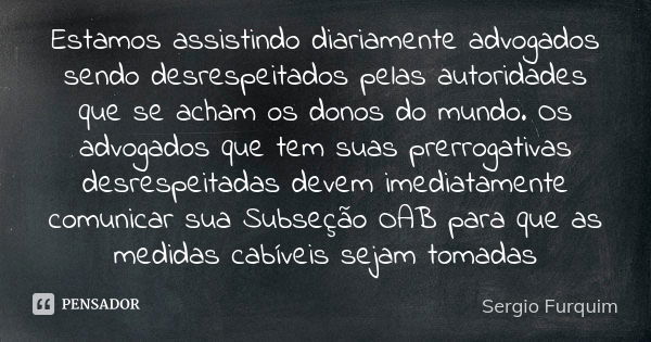 Estamos assistindo diariamente advogados sendo desrespeitados pelas autoridades que se acham os donos do mundo. Os advogados que tem suas prerrogativas desrespe... Frase de Sérgio Furquim.