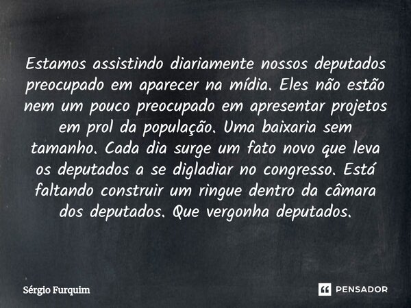 ⁠Estamos assistindo diariamente nossos deputados preocupado em aparecer na mídia. Eles não estão nem um pouco preocupado em apresentar projetos em prol da popul... Frase de Sergio Furquim.