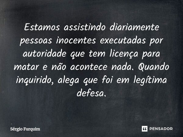 ⁠Estamos assistindo diariamente pessoas inocentes executadas por autoridade que tem licença para matar e não acontece nada. Quando inquirido, alega que foi em l... Frase de Sergio Furquim.