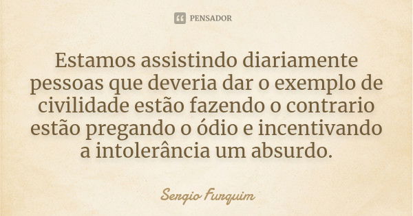 Estamos assistindo diariamente pessoas que deveria dar o exemplo de civilidade estão fazendo o contrario estão pregando o ódio e incentivando a intolerância um ... Frase de sérgio furquim.