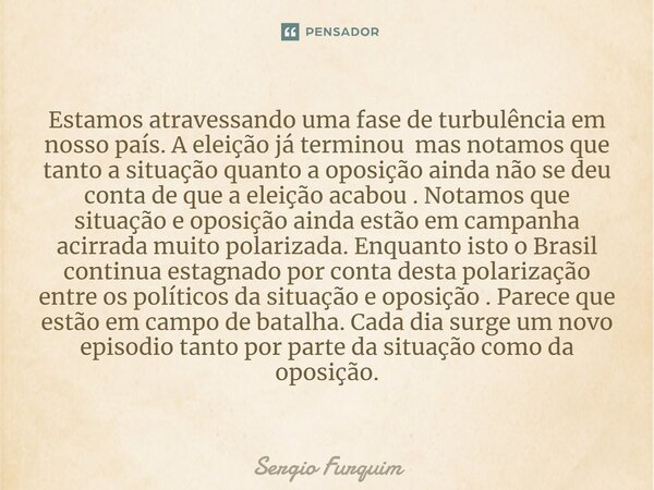 ⁠Estamos atravessando uma fase de turbulência em nosso país. A eleição já terminou mas notamos que tanto a situação quanto a oposição ainda não se deu conta de ... Frase de Sergio Furquim.