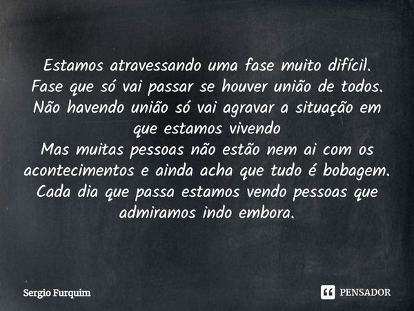 ⁠Estamos atravessando uma fase muito difícil.
Fase que só vai passar se houver união de todos.
Não havendo união só vai agravar a situação em que estamos vivend... Frase de Sergio Furquim.