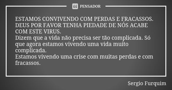 ESTAMOS CONVIVENDO COM PERDAS E FRACASSOS.
DEUS POR FAVOR TENHA PIEDADE DE NÓS ACABE COM ESTE VIRUS. Dizem que a vida não precisa ser tão complicada. Só que ago... Frase de Sérgio Furquim.