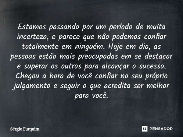 Estamos passando por um período de muita incerteza, e parece que não podemos confiar totalmente em ninguém. Hoje em dia, as pessoas estão mais preocupadas em s... Frase de Sergio Furquim.