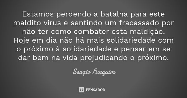 Estamos perdendo a batalha para este maldito vírus e sentindo um fracassado por não ter como combater esta maldição.
Hoje em dia não há mais solidariedade com o... Frase de Sérgio Furquim.