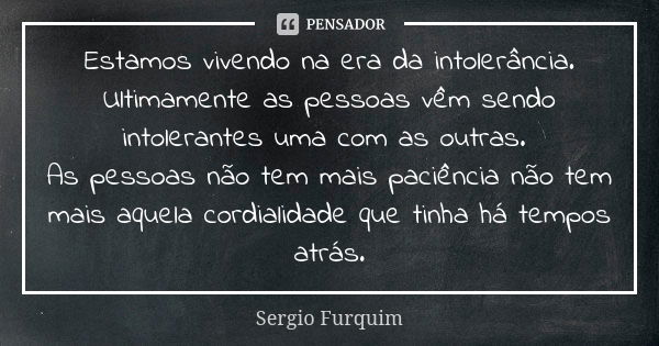 Estamos vivendo na era da intolerância. Ultimamente as pessoas vêm sendo intolerantes uma com as outras. As pessoas não tem mais paciência não tem mais aquela c... Frase de Sérgio Furquim.