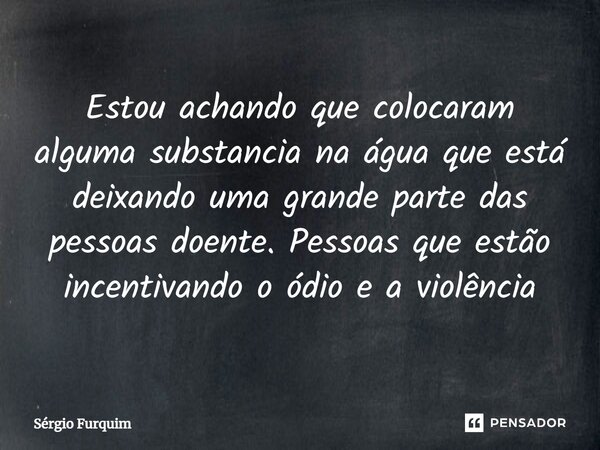 ⁠Estou achando que colocaram alguma substancia na água que está deixando uma grande parte das pessoas doente. Pessoas que estão incentivando o ódio e a violênci... Frase de Sergio Furquim.