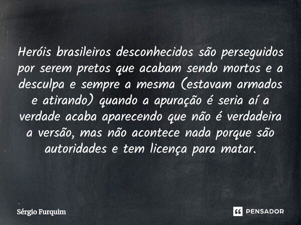 ⁠Heróis brasileiros desconhecidos são perseguidos por serem pretos que acabam sendo mortos e a desculpa e sempre a mesma (estavam armados e atirando) quando a a... Frase de Sergio Furquim.