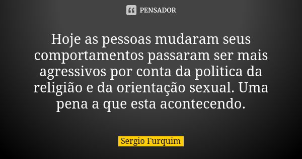 Hoje as pessoas mudaram seus comportamentos passaram ser mais agressivos por conta da politica da religião e da orientação sexual. Uma pena a que esta acontecen... Frase de Sérgio Furquim.