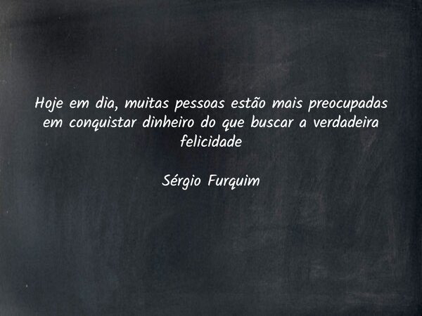 Hoje em dia, muitas pessoas estão mais preocupadas em conquistar dinheiro do que buscar a verdadeira felicidade Sérgio Furquim... Frase de Sergio Furquim.