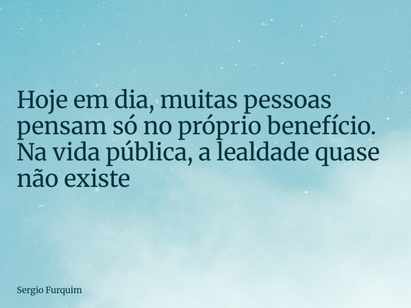 Hoje em dia, muitas pessoas pensam só no próprio benefício. Na vida pública, a lealdade quase não existe... Frase de Sergio Furquim.