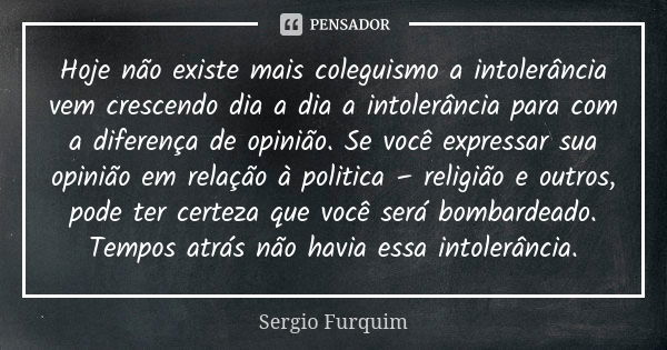 Hoje não existe mais coleguismo a intolerância vem crescendo dia a dia a intolerância para com a diferença de opinião. Se você expressar sua opinião em relação ... Frase de Sérgio Furquim.