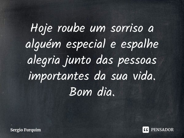 ⁠Hoje roube um sorriso a alguém especial e espalhe alegria junto das pessoas importantes da sua vida.
Bom dia.... Frase de Sergio Furquim.
