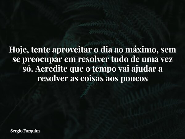 Hoje, tente aproveitar o dia ao máximo, sem se preocupar em resolver tudo de uma vez só. Acredite que o tempo vai ajudar a resolver as coisas aos poucos... Frase de Sergio Furquim.