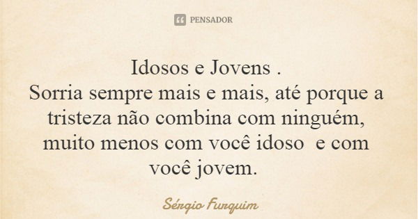 Idosos e Jovens . Sorria sempre mais e mais, até porque a tristeza não combina com ninguém, muito menos com você idoso e com você jovem.... Frase de Sérgio Furquim.
