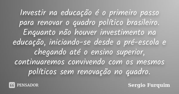 Investir na educação é o primeiro passo para renovar o quadro político brasileiro. Enquanto não houver investimento na educação, iniciando-se desde a pré-escola... Frase de Sérgio Furquim.