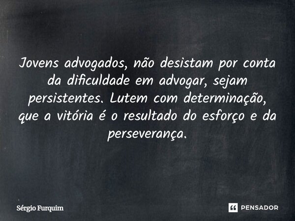 ⁠Jovens advogados, não desistam por conta da dificuldade em advogar, sejam persistentes. Lutem com determinação, que a vitória é o resultado do esforçoe da pers... Frase de Sergio Furquim.