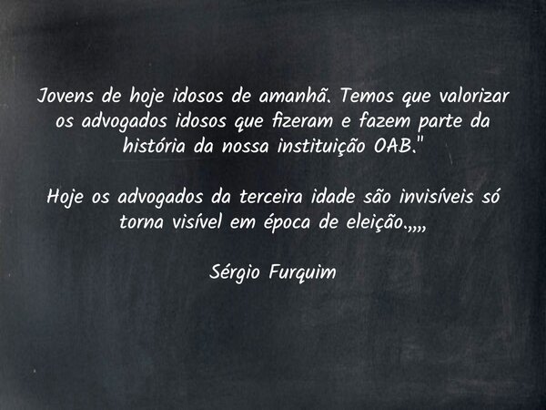 Jovens de hoje idosos de amanhã. Temos que valorizar os advogados idosos que fizeram e fazem parte da história da nossa instituição OAB." Hoje os advogados... Frase de Sergio Furquim.