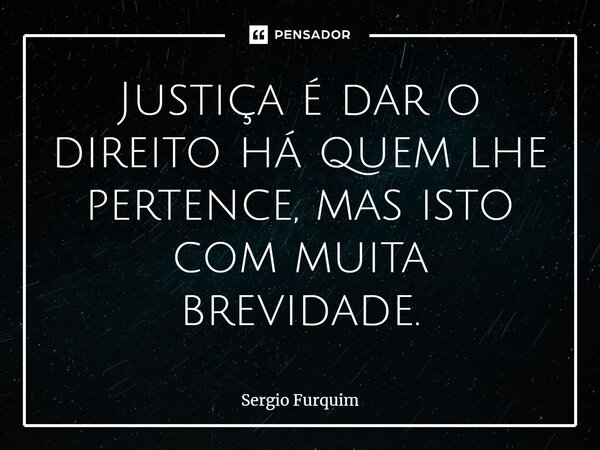 ⁠Justiça é dar o direito há quem lhe pertence, mas isto com muita brevidade.... Frase de Sergio Furquim.