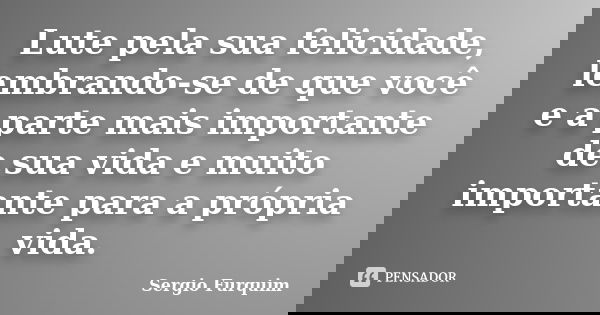 ⁠Lute pela sua felicidade, lembrando-se de que você e a parte mais importante de sua vida e muito importante para a própria vida.... Frase de Sergio Furquim.