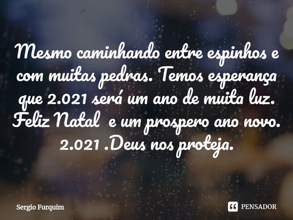 ⁠Mesmo caminhando entre espinhos e com muitas pedras. Temos esperança que 2.021 será um ano de muita luz.
Feliz Natal e um prospero ano novo.
2.021 .Deus nos pr... Frase de Sergio Furquim.